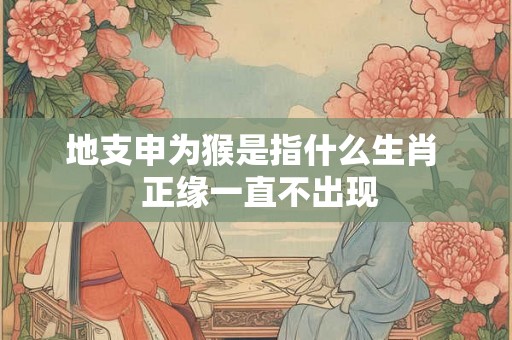 地支申为猴是指什么生肖 正缘一直不出现 地支申为猴是指什么生肖 正缘一直不出现