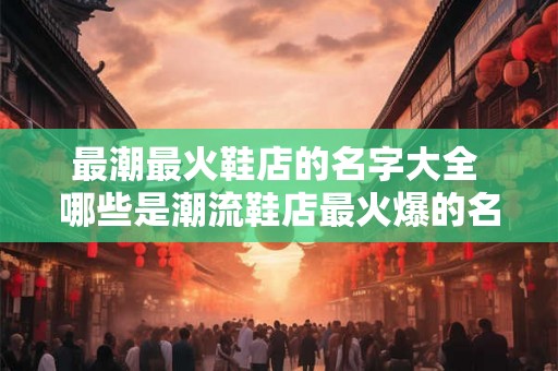 最潮最火鞋店的名字大全 哪些是潮流鞋店最火爆的名字