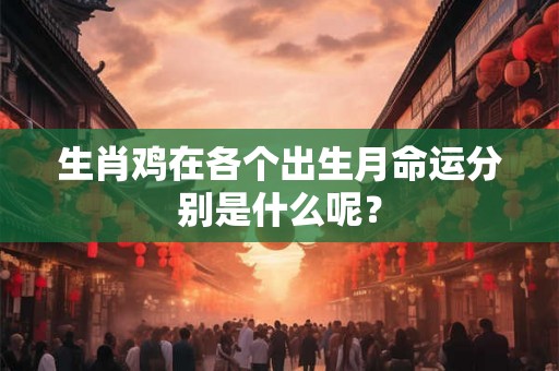 生肖鸡在各个出生月命运分别是什么呢？