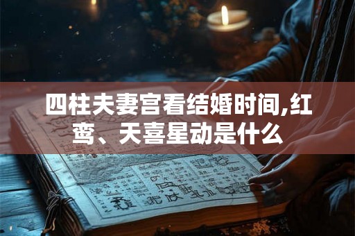 四柱夫妻宫看结婚时间,红鸾、天喜星动是什么 四柱夫妻宫看结婚时间,红鸾、天喜星动是什么