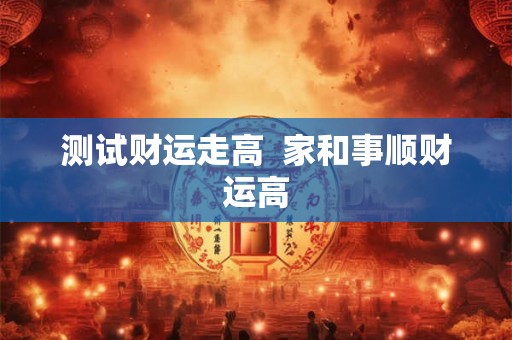 测试财运走高  家和事顺财运高