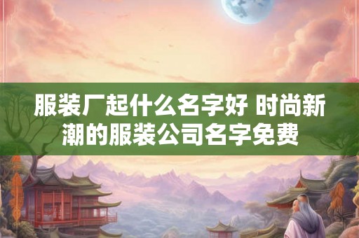 服装厂起什么名字好 时尚新潮的服装公司名字免费 服装厂起什么名字好 时尚新潮的服装公司名字免费