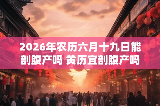 2026年农历六月十九日能剖腹产吗 黄历宜剖腹产吗