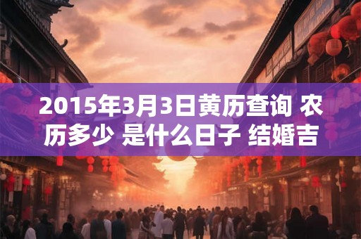 2015年3月3日黄历查询 农历多少 是什么日子 结婚吉时