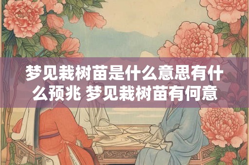 梦见栽树苗是什么意思有什么预兆 梦见栽树苗有何意义