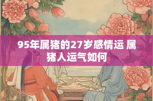 95年属猪的27岁感情运 属猪人运气如何