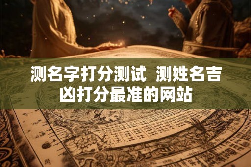 测名字打分测试  测姓名吉凶打分最准的网站
