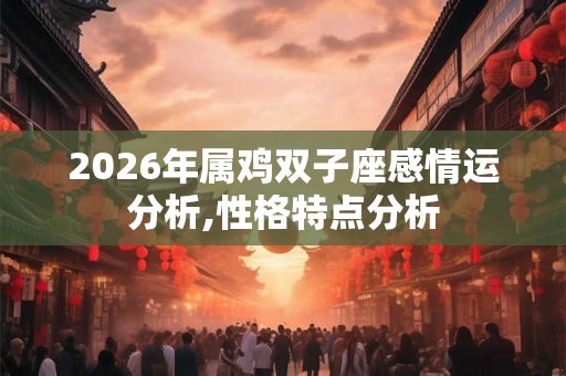 2026年属鸡双子座感情运分析,性格特点分析