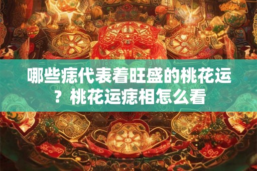 哪些痣代表着旺盛的桃花运？桃花运痣相怎么看