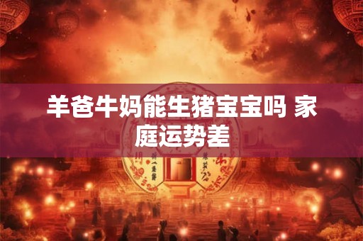羊爸牛妈能生猪宝宝吗 家庭运势差