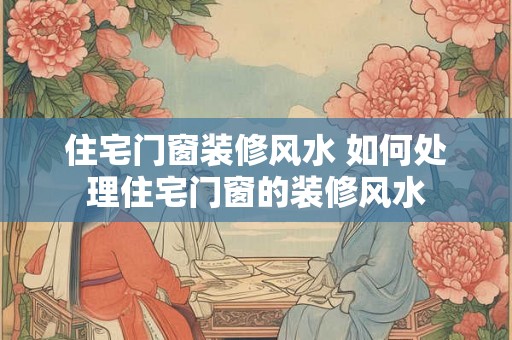 住宅门窗装修风水 如何处理住宅门窗的装修风水