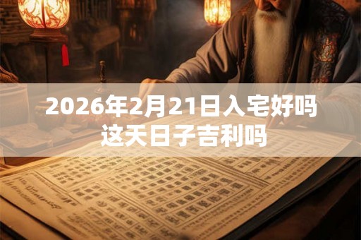 2026年2月21日入宅好吗 这天日子吉利吗