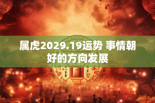 属虎2029.19运势 事情朝好的方向发展