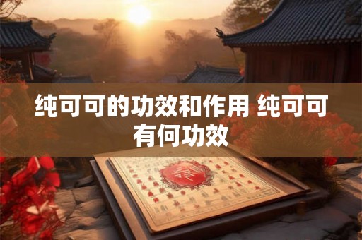 纯可可的功效和作用 纯可可有何功效
