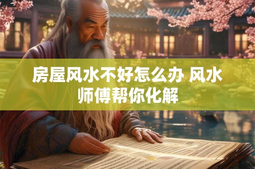 房屋风水不好怎么办 风水师傅帮你化解