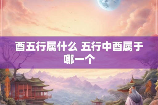 酉五行属什么 五行中酉属于哪一个 酉五行属什么 五行中酉属于哪一个