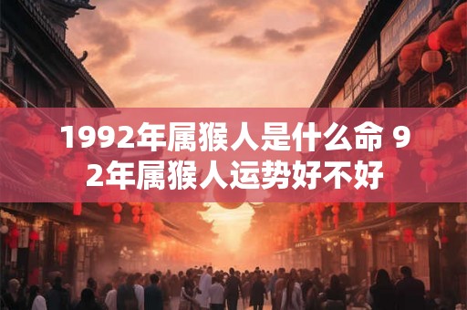 1992年属猴人是什么命 92年属猴人运势好不好 1992年属猴人是什么命 92年属猴人运势好不好