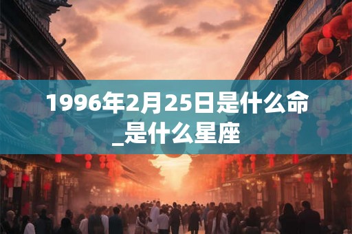 1996年2月25日是什么命_是什么星座 1996年2月25日是什么命_是什么星座