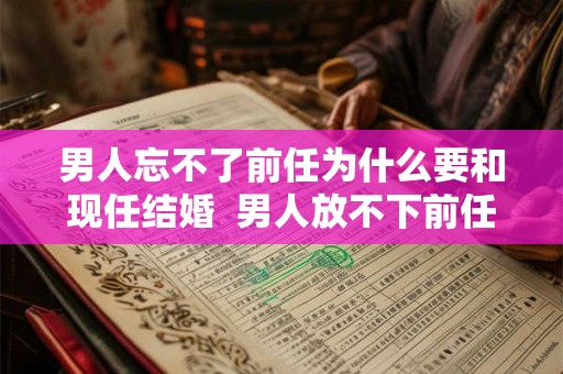 男人忘不了前任为什么要和现任结婚  男人放不下前任却结婚了