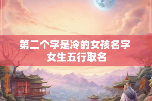 第二个字是冷的女孩名字 女生五行取名
