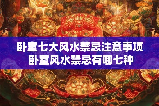 卧室七大风水禁忌注意事项 卧室风水禁忌有哪七种