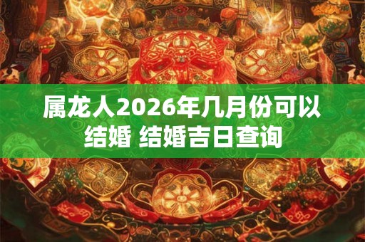 属龙人2026年几月份可以结婚 结婚吉日查询