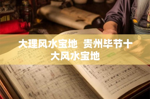 大理风水宝地  贵州毕节十大风水宝地