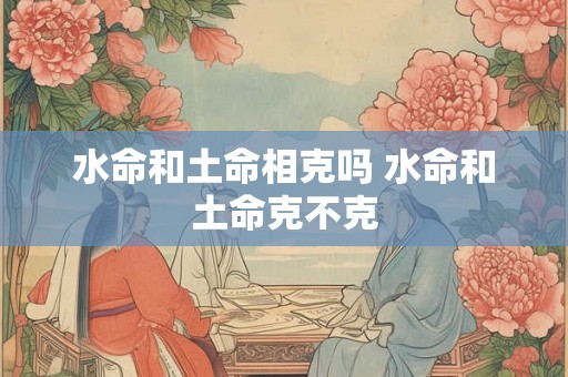 水命和土命相克吗 水命和土命克不克