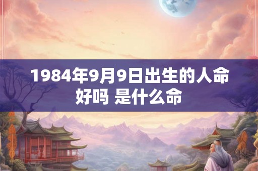 1984年9月9日出生的人命好吗 是什么命