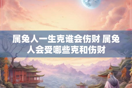 属兔人一生克谁会伤财 属兔人会受哪些克和伤财