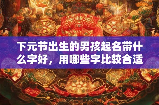 下元节出生的男孩起名带什么字好，用哪些字比较合适