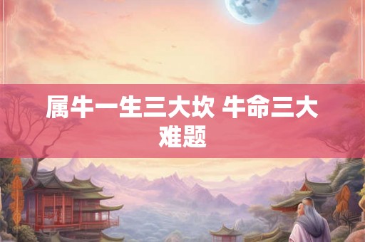 属牛一生三大坎 牛命三大难题 属牛一生三大坎 牛命三大难题