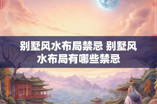别墅风水布局禁忌 别墅风水布局有哪些禁忌