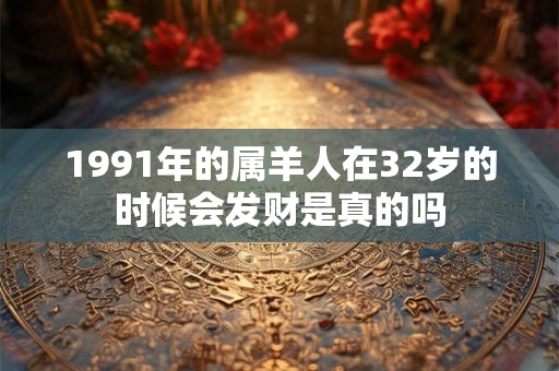 1991年的属羊人在32岁的时候会发财是真的吗