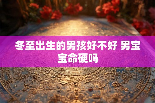 冬至出生的男孩好不好 男宝宝命硬吗 冬至出生的男孩好不好 男宝宝命硬吗