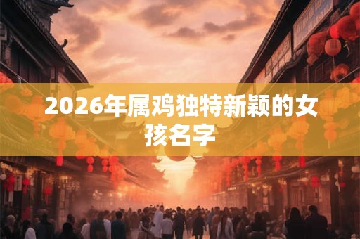 2026年属鸡独特新颖的女孩名字