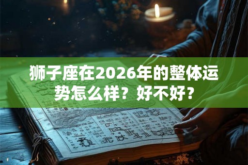 狮子座在2026年的整体运势怎么样?好不好? 狮子座在2026年的整体运势怎么样?好不好?