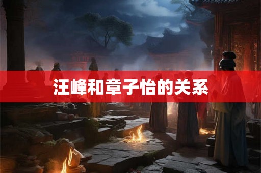 汪峰和章子怡的关系 汪峰和章子怡的关系