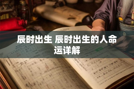 辰时出生 辰时出生的人命运详解 辰时出生 辰时出生的人命运详解