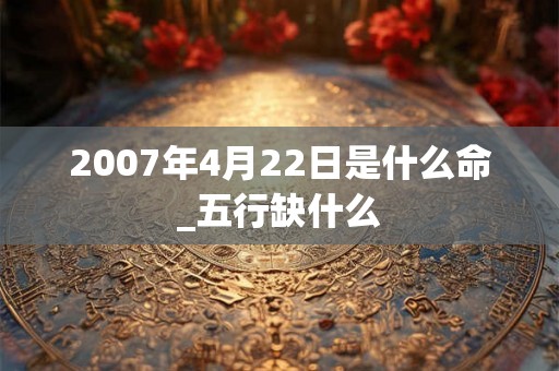 2007年4月22日是什么命_五行缺什么