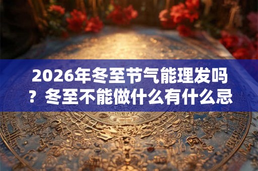 2026年冬至节气能理发吗？冬至不能做什么有什么忌讳？