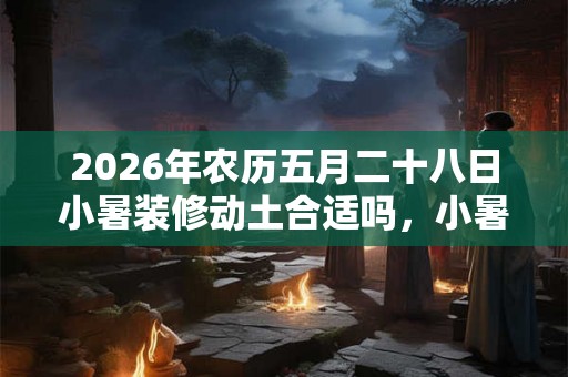 2026年农历五月二十八日小暑装修动土合适吗，小暑的气候怎样？