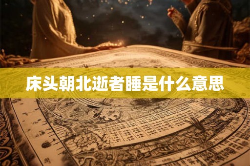 床头朝北逝者睡是什么意思