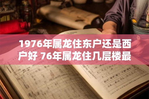 1976年属龙住东户还是西户好 76年属龙住几层楼最好吉利