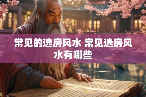 常见的选房风水 常见选房风水有哪些