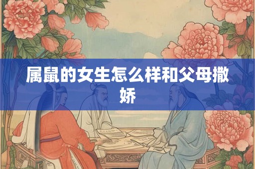 属鼠的女生怎么样和父母撒娇