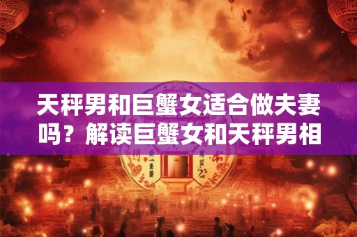 天秤男和巨蟹女适合做夫妻吗？解读巨蟹女和天秤男相处的关键