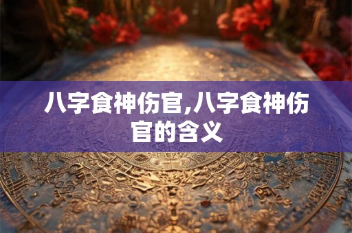 八字食神伤官,八字食神伤官的含义
