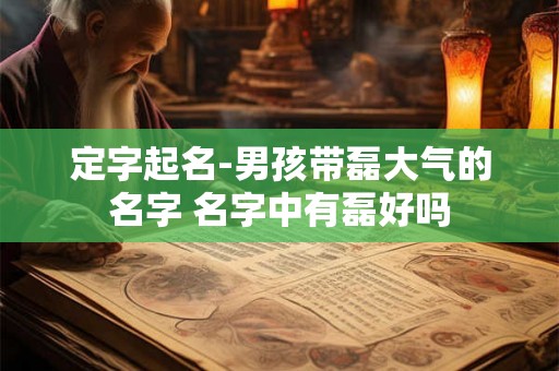 定字起名-男孩带磊大气的名字 名字中有磊好吗 定字起名-男孩带磊大气的名字 名字中有磊好吗