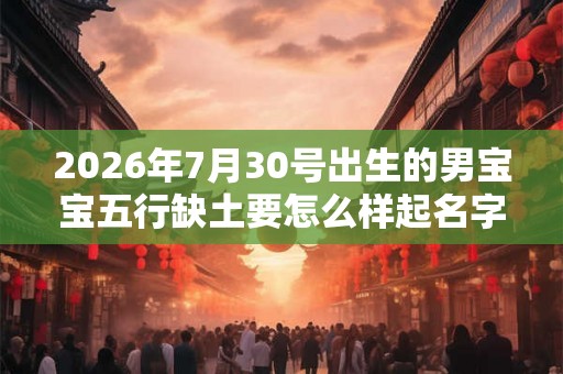 2026年7月30号出生的男宝宝五行缺土要怎么样起名字 2026年7月30号出生的男宝宝五行缺土要怎么样起名字